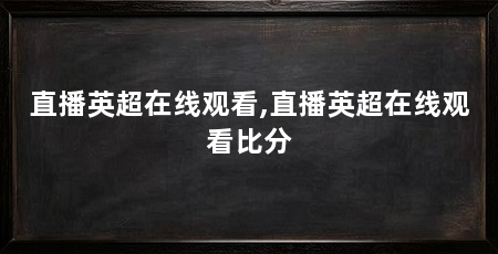 直播英超在线观看,直播英超在线观看比分