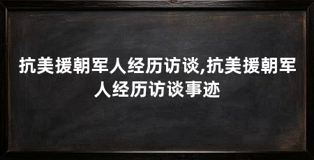 抗美援朝军人经历访谈,抗美援朝军人经历访谈事迹