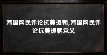 韩国网民评论抗美援朝,韩国网民评论抗美援朝意义