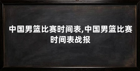 中国男篮比赛时间表,中国男篮比赛时间表战报