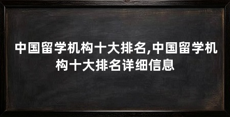 中国留学机构十大排名,中国留学机构十大排名详细信息