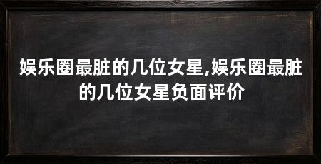 娱乐圈最脏的几位女星,娱乐圈最脏的几位女星负面评价