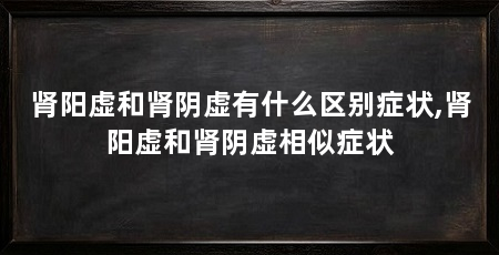 肾阳虚和肾阴虚有什么区别症状,肾阳虚和肾阴虚相似症状