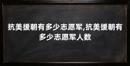 抗美援朝有多少志愿军,抗美援朝有多少志愿军人数