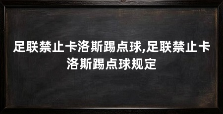足联禁止卡洛斯踢点球,足联禁止卡洛斯踢点球规定