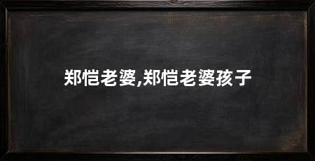 郑恺老婆,郑恺老婆孩子