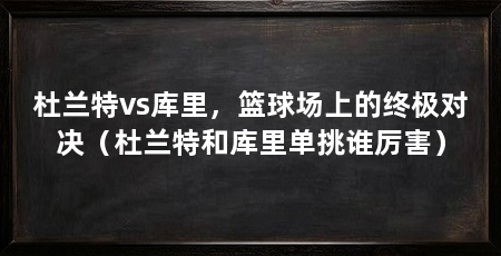 杜兰特vs库里,篮球场上的终极对决(杜兰特和库里单挑谁厉害)