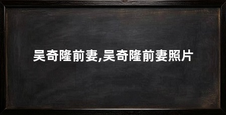 吴奇隆前妻,吴奇隆前妻照片