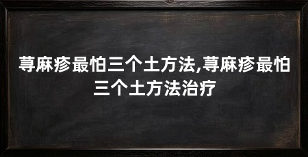 荨麻疹最怕三个土方法,荨麻疹最怕三个土方法治疗