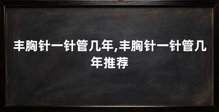 丰胸针一针管几年,丰胸针一针管几年推荐