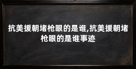 抗美援朝堵枪眼的是谁,抗美援朝堵枪眼的是谁事迹
