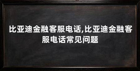 比亚迪金融客服电话,比亚迪金融客服电话常见问题