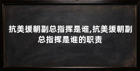 抗美援朝副总指挥是谁,抗美援朝副总指挥是谁的职责