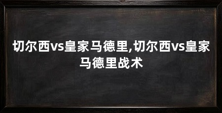 切尔西vs皇家马德里,切尔西vs皇家马德里战术