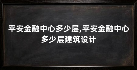 平安金融中心多少层,平安金融中心多少层建筑设计
