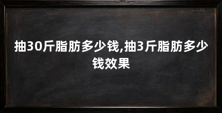 抽30斤脂肪多少钱,抽3斤脂肪多少钱效果