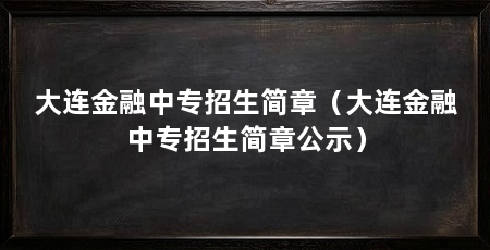 大连金融中专招生简章(大连金融中专招生简章公示)