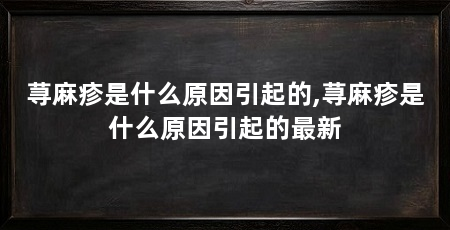 荨麻疹是什么原因引起的,荨麻疹是什么原因引起的最新