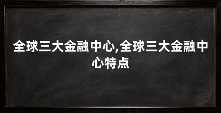 全球三大金融中心,全球三大金融中心特点