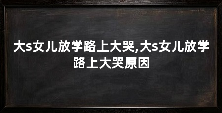 大s女儿放学路上大哭,大s女儿放学路上大哭原因