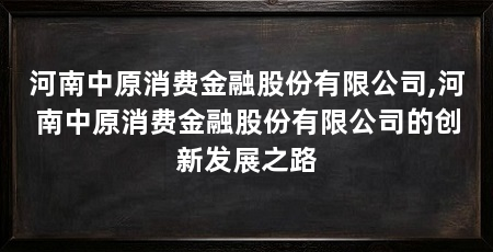 河南中原消费金融股份有限公司,河南中原消费金融股份有限公司的创新发展之路