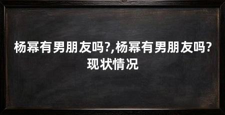 杨幂有男朋友吗?,杨幂有男朋友吗?现状情况
