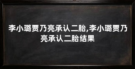 李小璐贾乃亮承认二胎,李小璐贾乃亮承认二胎结果