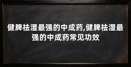 健脾祛湿最强的中成药,健脾祛湿最强的中成药常见功效