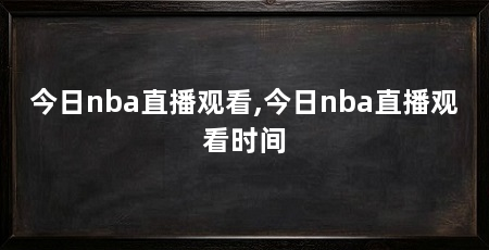 今日nba直播观看,今日nba直播观看时间
