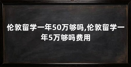伦敦留学一年50万够吗,伦敦留学一年5万够吗费用