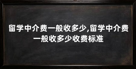 留学中介费一般收多少,留学中介费一般收多少收费标准
