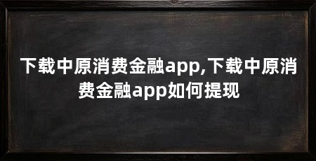 下载中原消费金融app,下载中原消费金融app如何提现
