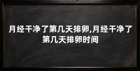 月经干净了第几天排卵,月经干净了第几天排卵时间
