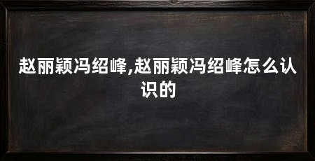 赵丽颖冯绍峰,赵丽颖冯绍峰怎么认识的