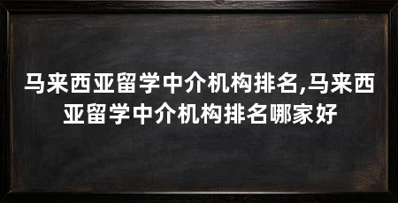 马来西亚留学中介机构排名,马来西亚留学中介机构排名哪家好