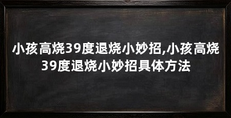 小孩高烧39度退烧小妙招,小孩高烧39度退烧小妙招具体方法