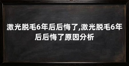 激光脱毛6年后后悔了,激光脱毛6年后后悔了原因分析