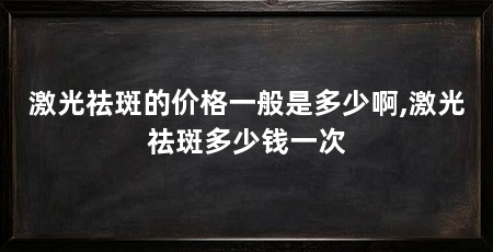 激光祛斑的价格一般是多少啊,激光祛斑多少钱一次
