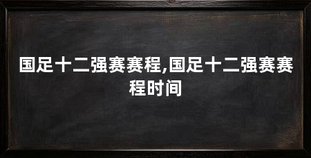 国足十二强赛赛程,国足十二强赛赛程时间