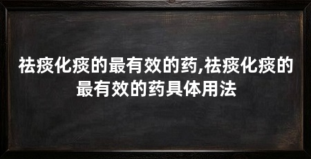 祛痰化痰的最有效的药,祛痰化痰的最有效的药具体用法