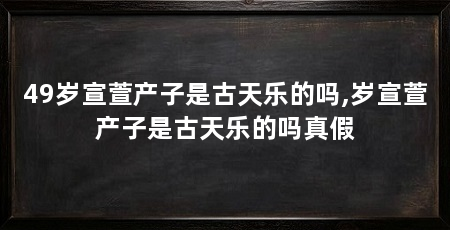 49岁宣萱产子是古天乐的吗,岁宣萱产子是古天乐的吗真假