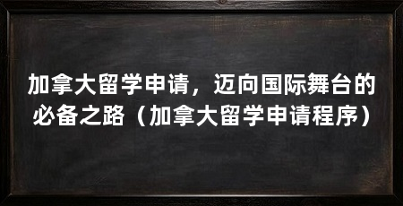 加拿大留学申请,迈向国际舞台的必备之路(加拿大留学申请程序)