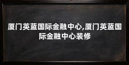 厦门英蓝国际金融中心,厦门英蓝国际金融中心装修
