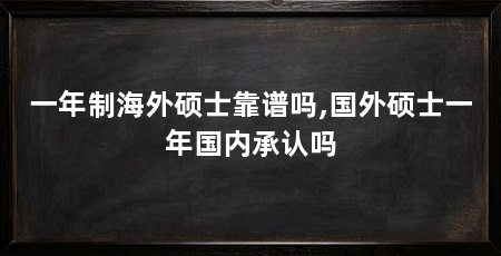 一年制海外硕士靠谱吗,国外硕士一年国内承认吗