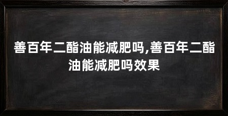善百年二酯油能减肥吗,善百年二酯油能减肥吗效果