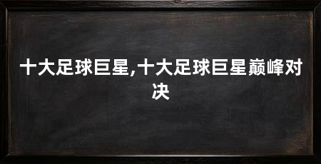 十大足球巨星,十大足球巨星巅峰对决
