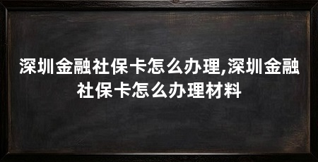 深圳金融社保卡怎么办理,深圳金融社保卡怎么办理材料