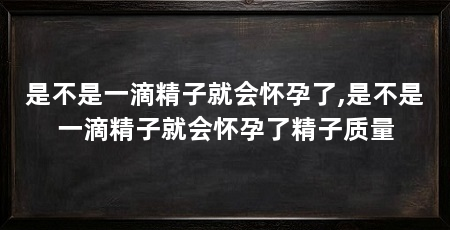 是不是一滴精子就会怀孕了,是不是一滴精子就会怀孕了精子质量