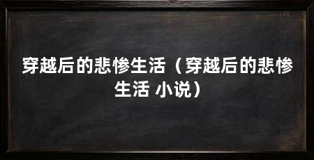 穿越后的悲惨生活(穿越后的悲惨生活 小说)