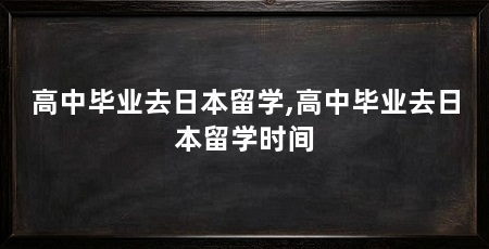 高中毕业去日本留学,高中毕业去日本留学时间
